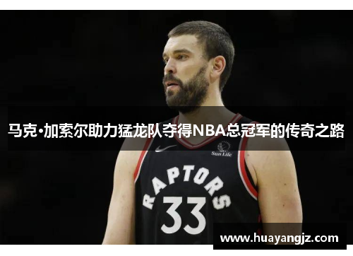 马克·加索尔助力猛龙队夺得NBA总冠军的传奇之路